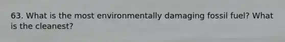 63. What is the most environmentally damaging fossil fuel? What is the cleanest?