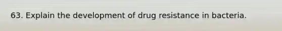 63. Explain the development of drug resistance in bacteria.