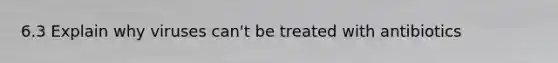 6.3 Explain why viruses can't be treated with antibiotics