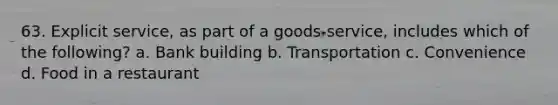 63. Explicit service, as part of a goods-service, includes which of the following? a. Bank building b. Transportation c. Convenience d. Food in a restaurant