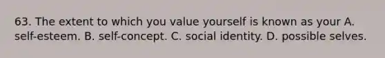 63. The extent to which you value yourself is known as your A. self-esteem. B. self-concept. C. social identity. D. possible selves.