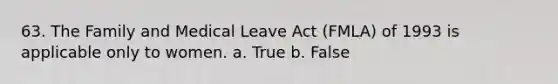 63. The Family and Medical Leave Act (FMLA) of 1993 is applicable only to women. a. True b. False