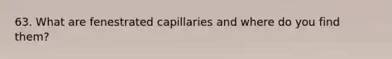 63. What are fenestrated capillaries and where do you find them?