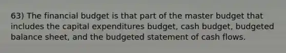 63) The financial budget is that part of the master budget that includes the capital expenditures budget, cash budget, budgeted balance sheet, and the budgeted statement of cash flows.