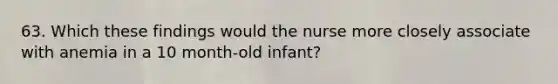 63. Which these findings would the nurse more closely associate with anemia in a 10 month-old infant?