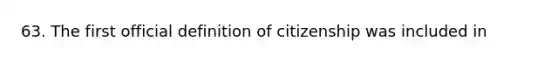 63. The first official definition of citizenship was included in