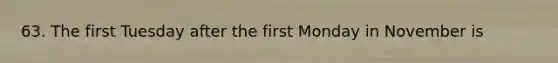 63. The first Tuesday after the first Monday in November is