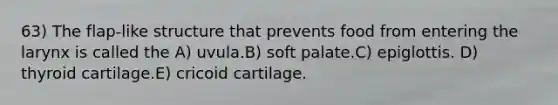 63) The flap-like structure that prevents food from entering the larynx is called the A) uvula.B) soft palate.C) epiglottis. D) thyroid cartilage.E) cricoid cartilage.