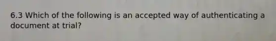 6.3 Which of the following is an accepted way of authenticating a document at trial?