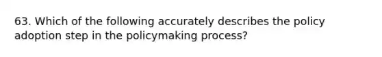 63. Which of the following accurately describes the policy adoption step in the policymaking process?