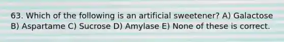 63. Which of the following is an artificial sweetener? A) Galactose B) Aspartame C) Sucrose D) Amylase E) None of these is correct.