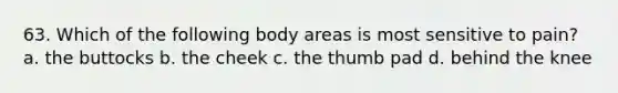 63. Which of the following body areas is most sensitive to pain? a. the buttocks b. the cheek c. the thumb pad d. behind the knee