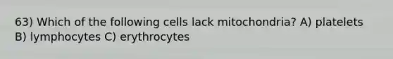 63) Which of the following cells lack mitochondria? A) platelets B) lymphocytes C) erythrocytes