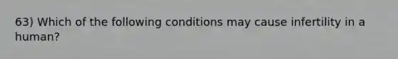 63) Which of the following conditions may cause infertility in a human?