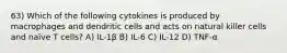 63) Which of the following cytokines is produced by macrophages and dendritic cells and acts on natural killer cells and naïve T cells? A) IL-1β B) IL-6 C) IL-12 D) TNF-α