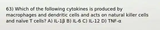 63) Which of the following cytokines is produced by macrophages and dendritic cells and acts on natural killer cells and naïve T cells? A) IL-1β B) IL-6 C) IL-12 D) TNF-α