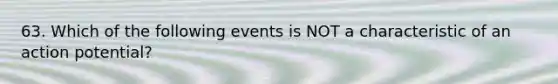 63. Which of the following events is NOT a characteristic of an action potential?