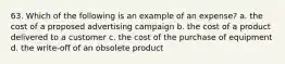 63. Which of the following is an example of an expense? a. the cost of a proposed advertising campaign b. the cost of a product delivered to a customer c. the cost of the purchase of equipment d. the write-off of an obsolete product