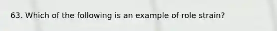 63. Which of the following is an example of role strain?