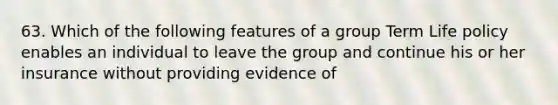 63. Which of the following features of a group Term Life policy enables an individual to leave the group and continue his or her insurance without providing evidence of