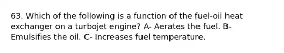 63. Which of the following is a function of the fuel-oil heat exchanger on a turbojet engine? A- Aerates the fuel. B- Emulsifies the oil. C- Increases fuel temperature.