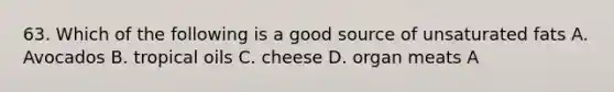 63. Which of the following is a good source of unsaturated fats A. Avocados B. tropical oils C. cheese D. organ meats A