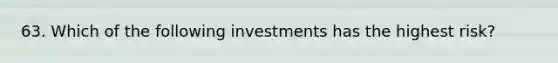 63. Which of the following investments has the highest risk?