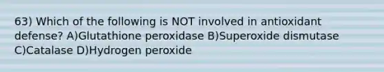 63) Which of the following is NOT involved in antioxidant defense? A)Glutathione peroxidase B)Superoxide dismutase C)Catalase D)Hydrogen peroxide