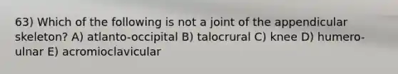 63) Which of the following is not a joint of the appendicular skeleton? A) atlanto-occipital B) talocrural C) knee D) humero-ulnar E) acromioclavicular