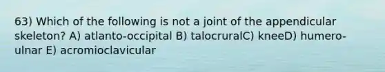 63) Which of the following is not a joint of the appendicular skeleton? A) atlanto-occipital B) talocruralC) kneeD) humero-ulnar E) acromioclavicular