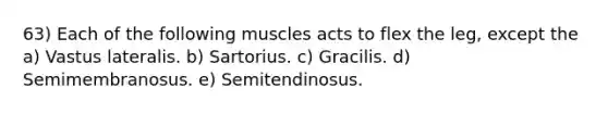 63) Each of the following muscles acts to flex the leg, except the a) Vastus lateralis. b) Sartorius. c) Gracilis. d) Semimembranosus. e) Semitendinosus.