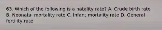 63. Which of the following is a natality rate? A. Crude birth rate B. Neonatal mortality rate C. Infant mortality rate D. General fertility rate