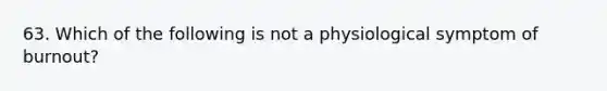 63. Which of the following is not a physiological symptom of burnout?