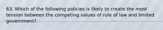 63. Which of the following policies is likely to create the most tension between the competing values of rule of law and limited government?