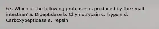 63. Which of the following proteases is produced by the small intestine? a. Dipeptidase b. Chymotrypsin c. Trypsin d. Carboxypeptidase e. Pepsin