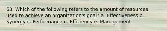 63. Which of the following refers to the amount of resources used to achieve an organization's goal? a. Effectiveness b. Synergy c. Performance d. Efficiency e. Management