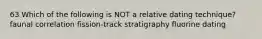 63 Which of the following is NOT a relative dating technique? faunal correlation fission-track stratigraphy fluorine dating