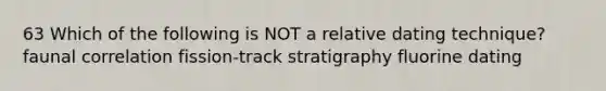 63 Which of the following is NOT a relative dating technique? faunal correlation fission-track stratigraphy fluorine dating