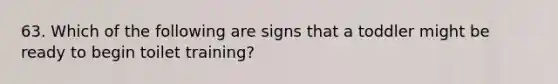 63. Which of the following are signs that a toddler might be ready to begin toilet training?