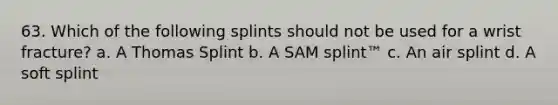 63. Which of the following splints should not be used for a wrist fracture? a. A Thomas Splint b. A SAM splint™ c. An air splint d. A soft splint