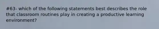 #63- which of the following statements best describes the role that classroom routines play in creating a productive learning environment?