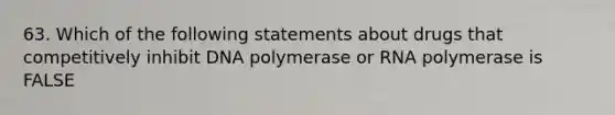 63. Which of the following statements about drugs that competitively inhibit DNA polymerase or RNA polymerase is FALSE