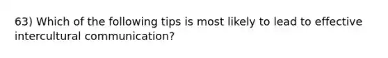 63) Which of the following tips is most likely to lead to effective intercultural communication?