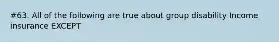 #63. All of the following are true about group disability Income insurance EXCEPT