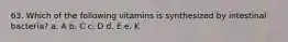 63. Which of the following vitamins is synthesized by intestinal bacteria? a. A b. C c. D d. E e. K