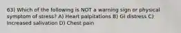 63) Which of the following is NOT a warning sign or physical symptom of stress? A) Heart palpitations B) GI distress C) Increased salivation D) Chest pain