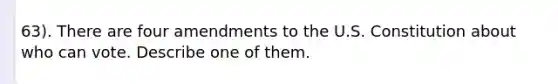 63). There are four amendments to the U.S. Constitution about who can vote. Describe one of them.