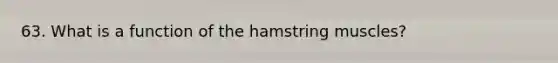 63. What is a function of the hamstring muscles?