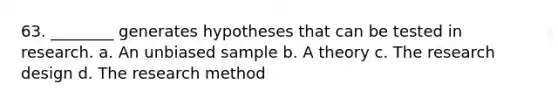 63. ________ generates hypotheses that can be tested in research. a. An unbiased sample b. A theory c. The research design d. The research method