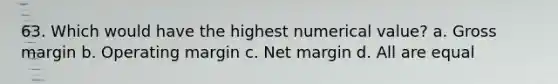 63. Which would have the highest numerical value? a. Gross margin b. Operating margin c. Net margin d. All are equal